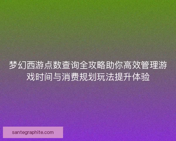梦幻西游点数查询全攻略助你高效管理游戏时间与消费规划玩法提升体验